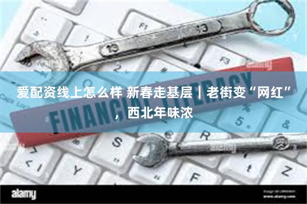 爱配资线上怎么样 新春走基层|老街变“网红”,西北年味浓