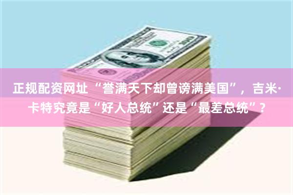 正规配资网址 “誉满天下却曾谤满美国”,吉米·卡特究竟是“好人总统”还是“最差总统”?