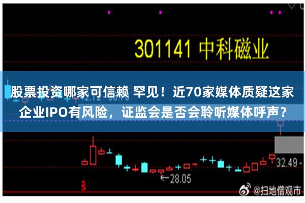 股票投资哪家可信赖 罕见!近70家媒体质疑这家企业IPO有风险,证监会是否会聆听媒体呼声?