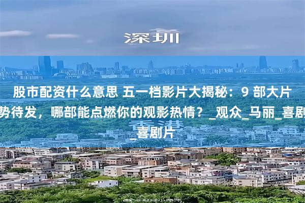 股市配资什么意思 五一档影片大揭秘:9 部大片蓄势待发,哪部能点燃你的观影热情?_观众_马丽_喜剧片