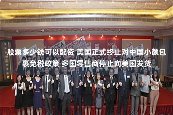 股票多少钱可以配资 美国正式终止对中国小额包裹免税政策 多国零售商停止向美国发货