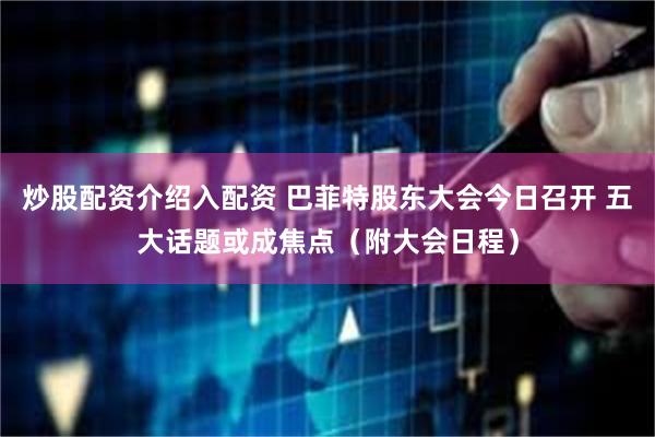 炒股配资介绍入配资 巴菲特股东大会今日召开 五大话题或成焦点(附大会日程)