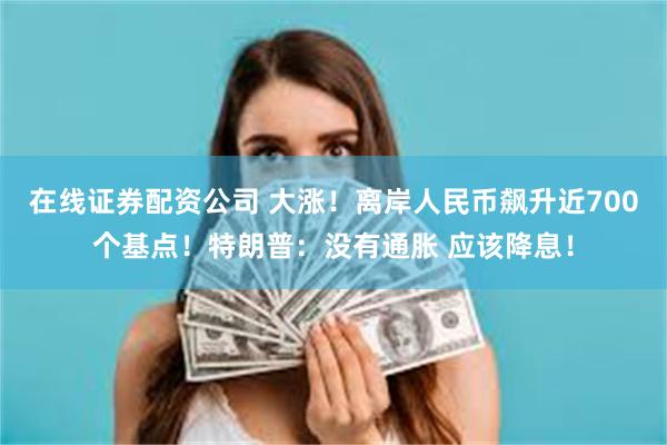 在线证券配资公司 大涨!离岸人民币飙升近700个基点!特朗普:没有通胀 应该降息!