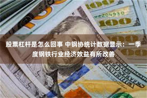 股票杠杆是怎么回事 中钢协统计数据显示:一季度钢铁行业经济效益有所改善