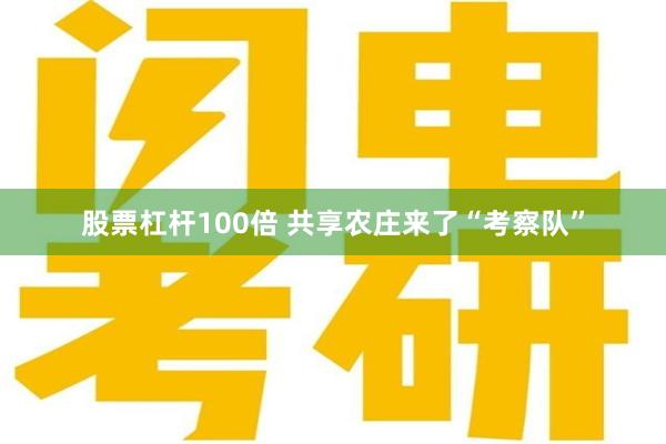 股票杠杆100倍 共享农庄来了“考察队”