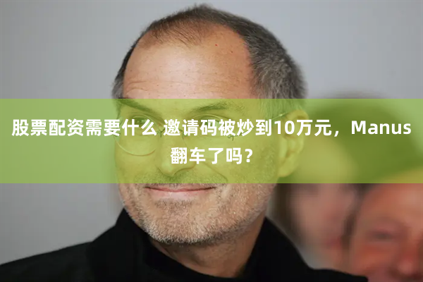 股票配资需要什么 邀请码被炒到10万元,Manus翻车了吗?