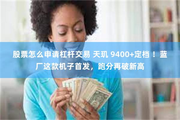 股票怎么申请杠杆交易 天玑 9400+定档 !蓝厂这款机子首发,跑分再破新高