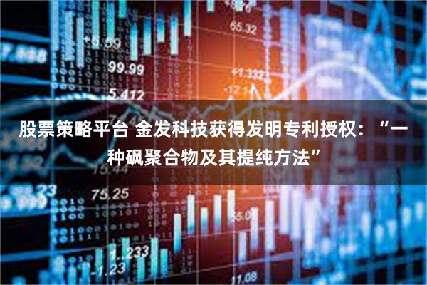股票策略平台 金发科技获得发明专利授权:“一种砜聚合物及其提纯方法”