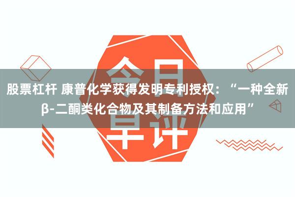 股票杠杆 康普化学获得发明专利授权:“一种全新β-二酮类化合物及其制备方法和应用”
