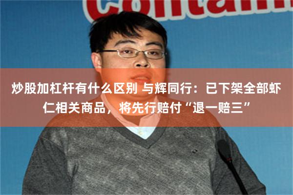 炒股加杠杆有什么区别 与辉同行：已下架全部虾仁相关商品，将先行赔付“退一赔三”