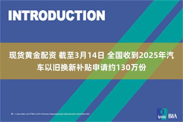现货黄金配资 截至3月14日 全国收到2025年汽车以旧换新补贴申请约130万份