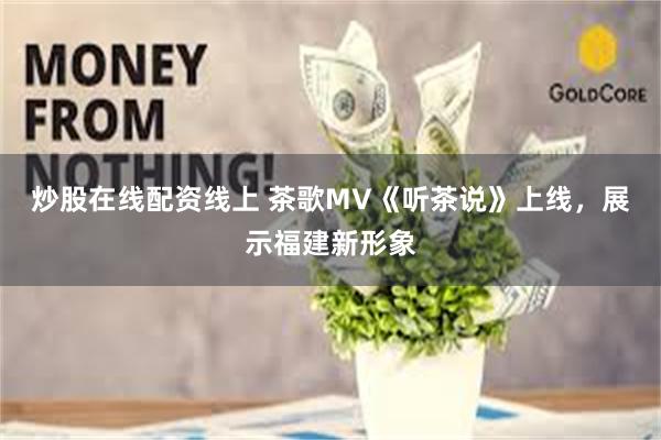炒股在线配资线上 茶歌MV《听茶说》上线,展示福建新形象