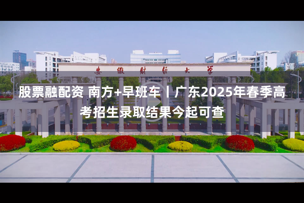 股票融配资 南方+早班车丨广东2025年春季高考招生录取结果今起可查