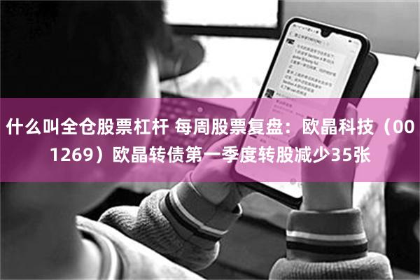 什么叫全仓股票杠杆 每周股票复盘:欧晶科技(001269)欧晶转债第一季度转股减少35张