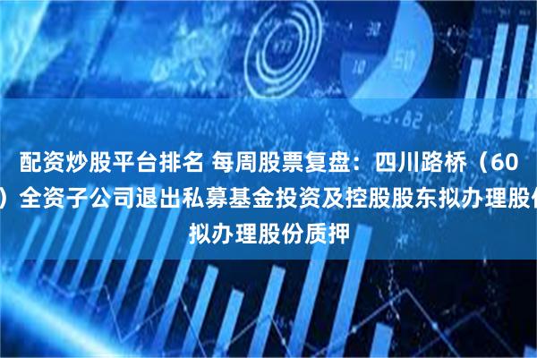 配资炒股平台排名 每周股票复盘:四川路桥(600039)全资子公司退出私募基金投资及控股股东拟办理股份质押