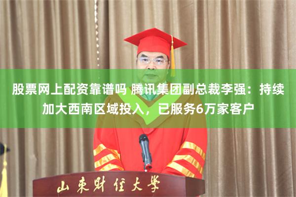 股票网上配资靠谱吗 腾讯集团副总裁李强：持续加大西南区域投入，已服务6万家客户