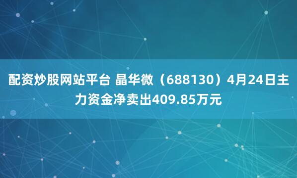 配资炒股网站平台 晶华微(688130)4月24日主力资金净卖出409.85万元