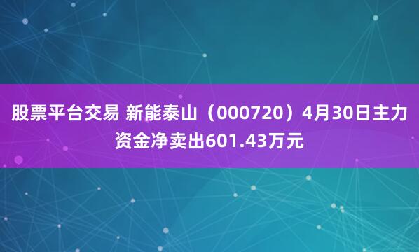 股票平台交易 新能泰山(000720)4月30日主力资金净卖出601.43万元