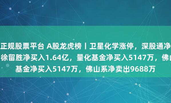 正规股票平台 A股龙虎榜丨卫星化学涨停,深股通净买入4.38亿,游资徐留胜净买入1.64亿,量化基金净买入5147万,佛山系净卖出9688万