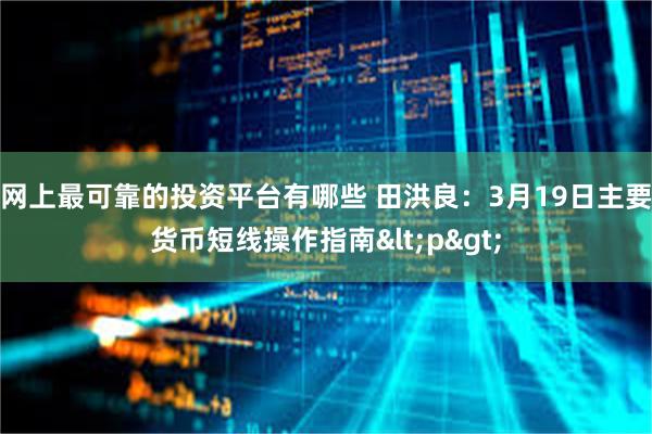 网上最可靠的投资平台有哪些 田洪良:3月19日主要货币短线操作指南<p>