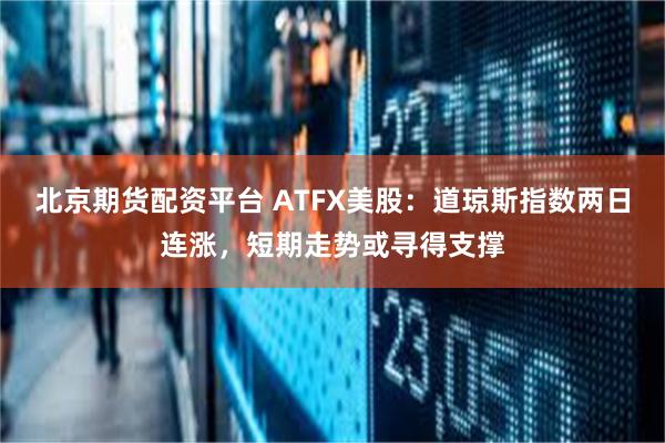 北京期货配资平台 ATFX美股:道琼斯指数两日连涨,短期走势或寻得支撑