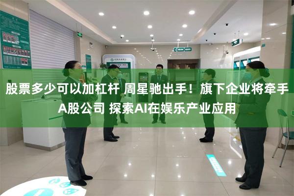 股票多少可以加杠杆 周星驰出手!旗下企业将牵手A股公司 探索AI在娱乐产业应用