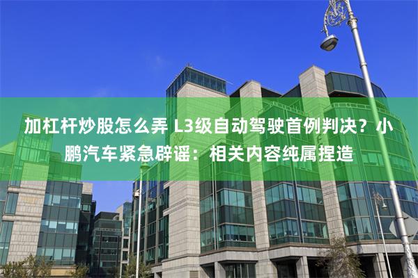 加杠杆炒股怎么弄 L3级自动驾驶首例判决?小鹏汽车紧急辟谣:相关内容纯属捏造