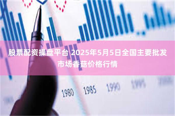 股票配资操盘平台 2025年5月5日全国主要批发市场香菇价格行情
