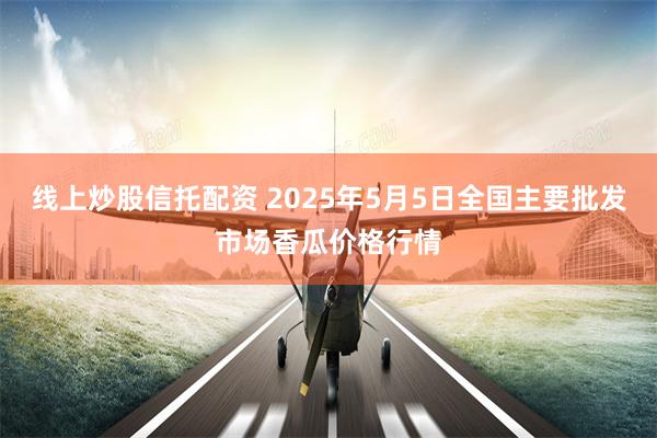 线上炒股信托配资 2025年5月5日全国主要批发市场香瓜价格行情