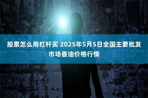 股票怎么用杠杆买 2025年5月5日全国主要批发市场香油价格行情