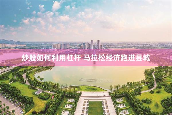 炒股如何利用杠杆 马拉松经济跑进县城