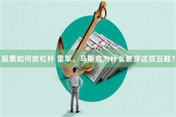 股票如何放杠杆 雷军、马斯克为什么都穿这双丑鞋?