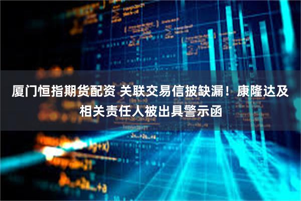 厦门恒指期货配资 关联交易信披缺漏!康隆达及相关责任人被出具警示函