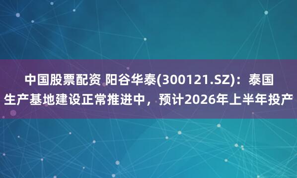中国股票配资 阳谷华泰(300121.SZ)：泰国生产基地建设正常推进中，预计2026年上半年投产