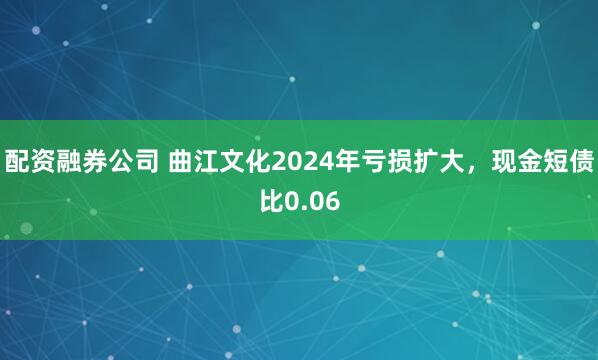 配资融券公司 曲江文化2024年亏损扩大,现金短债比0.06