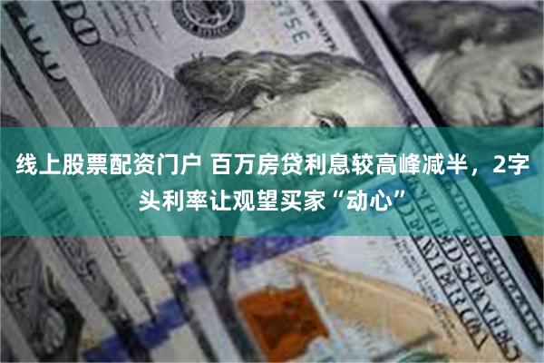 线上股票配资门户 百万房贷利息较高峰减半，2字头利率让观望买家“动心”