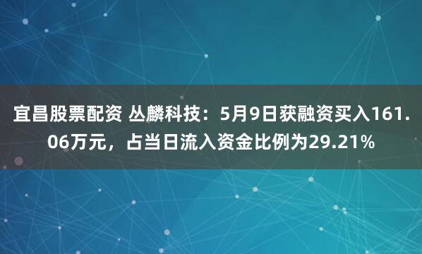 宜昌股票配资 丛麟科技:5月9日获融资买入161.06万元,占当日流入资金比例为29.21%