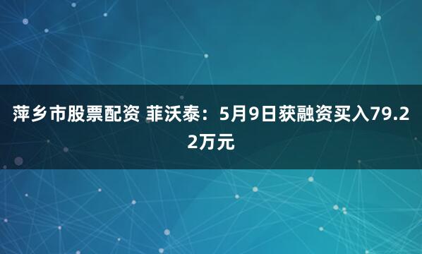 萍乡市股票配资 菲沃泰:5月9日获融资买入79.22万元
