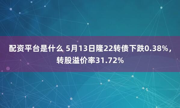 配资平台是什么 5月13日隆22转债下跌0.38%,转股溢价率31.72%