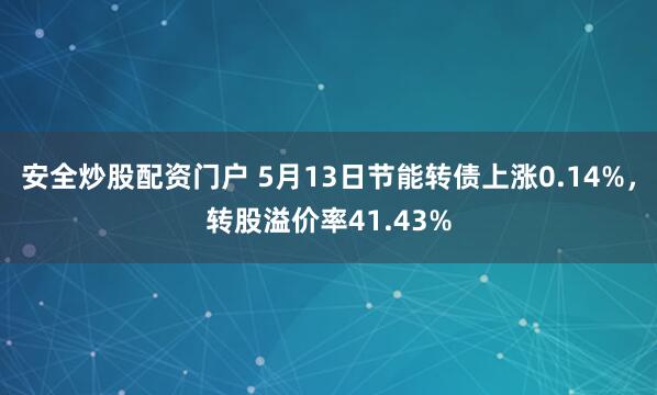 安全炒股配资门户 5月13日节能转债上涨0.14%，转股溢价率41.43%