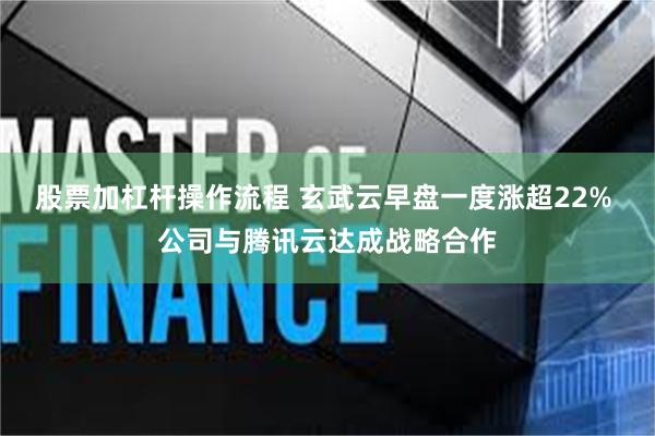 股票加杠杆操作流程 玄武云早盘一度涨超22% 公司与腾讯云达成战略合作
