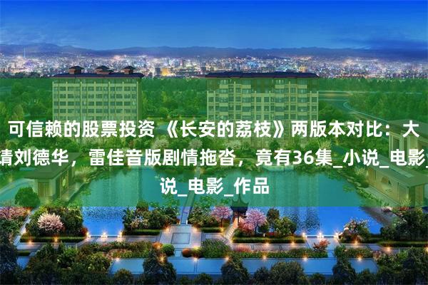 可信赖的股票投资 《长安的荔枝》两版本对比:大鹏邀请刘德华,雷佳音版剧情拖沓,竟有36集_小说_电影_作品
