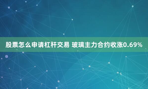 股票怎么申请杠杆交易 玻璃主力合约收涨0.69%