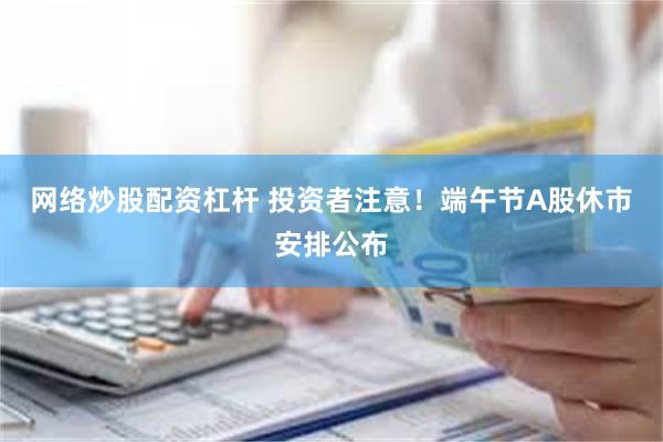 网络炒股配资杠杆 投资者注意!端午节A股休市安排公布