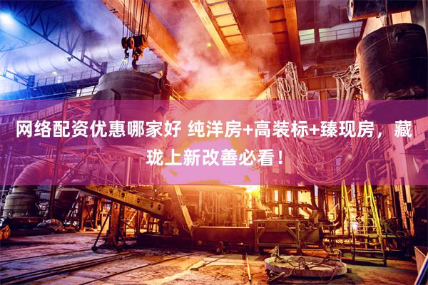 网络配资优惠哪家好 纯洋房+高装标+臻现房,藏珑上新改善必看!