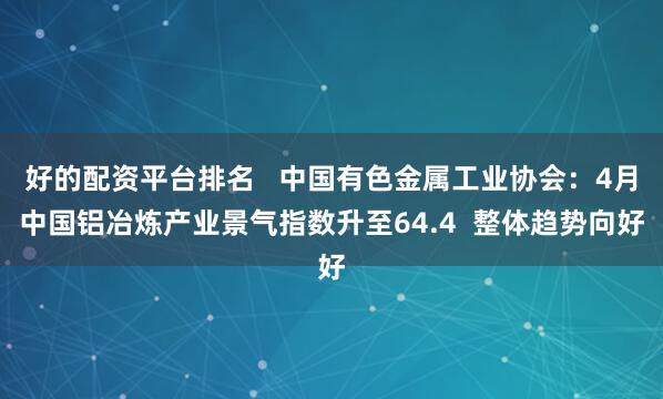 好的配资平台排名 中国有色金属工业协会:4月中国铝冶炼产业景气指数升至64.4 整体趋势向好