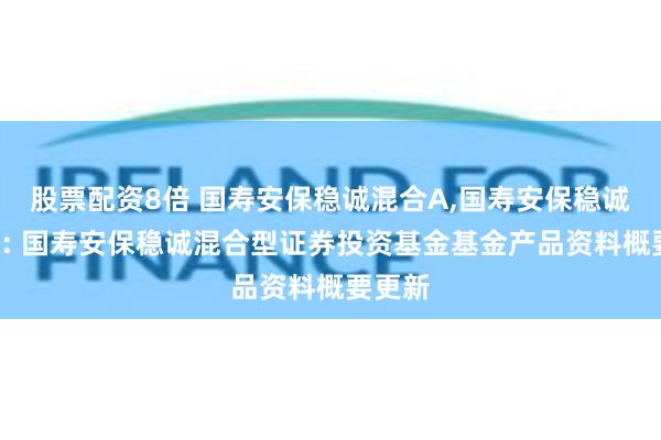 股票配资8倍 国寿安保稳诚混合A,国寿安保稳诚混合C: 国寿安保稳诚混合型证券投资基金基金产品资料概要更新