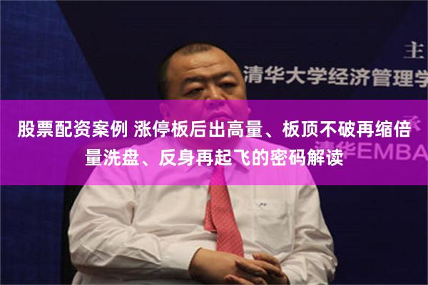 股票配资案例 涨停板后出高量、板顶不破再缩倍量洗盘、反身再起飞的密码解读