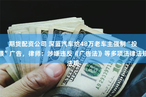 期货配资公司 深蓝汽车给48万老车主强制“投喂”广告,律师:涉嫌违反《广告法》等多项法律法规