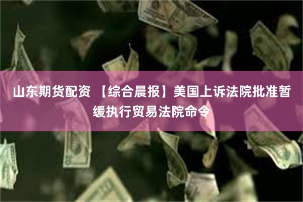 山东期货配资 【综合晨报】美国上诉法院批准暂缓执行贸易法院命令